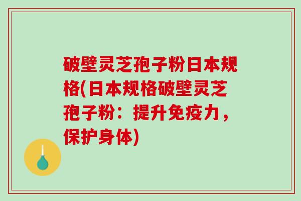 破壁灵芝孢子粉日本规格(日本规格破壁灵芝孢子粉：提升免疫力，保护身体)