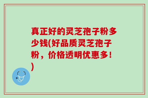 真正好的灵芝孢子粉多少钱(好品质灵芝孢子粉,价格透明优惠多!) 真正好的灵芝孢子粉多少钱(好品质灵芝孢子粉,价格透明优惠多!)