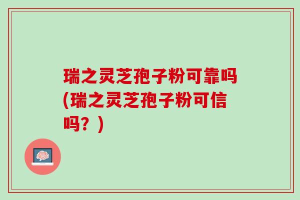 瑞之灵芝孢子粉可靠吗(瑞之灵芝孢子粉可信吗?) 瑞之灵芝孢子粉可靠吗(瑞之灵芝孢子粉可信吗?)