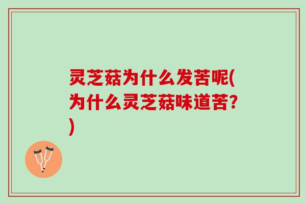 灵芝菇为什么发苦呢(为什么灵芝菇味道苦?) 灵芝菇为什么发苦呢(为什么灵芝菇味道苦?)