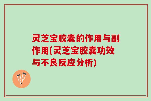 灵芝宝胶囊的作用与副作用(灵芝宝胶囊功效与不良反应分析)