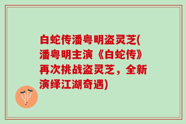 白蛇传潘粤明盗灵芝(潘粤明主演《白蛇传》再次挑战盗灵芝,全新演绎江湖奇遇) 白蛇传潘粤明盗灵芝(潘粤明主演《白蛇传》再次挑战盗灵芝,全新演绎江湖奇遇)