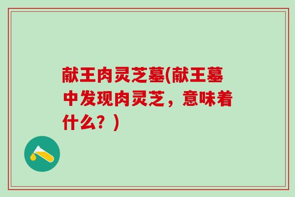 献王肉灵芝墓(献王墓中发现肉灵芝，意味着什么？)