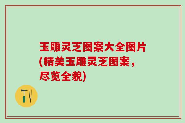 玉雕灵芝图案大全图片(精美玉雕灵芝图案，尽览全貌)