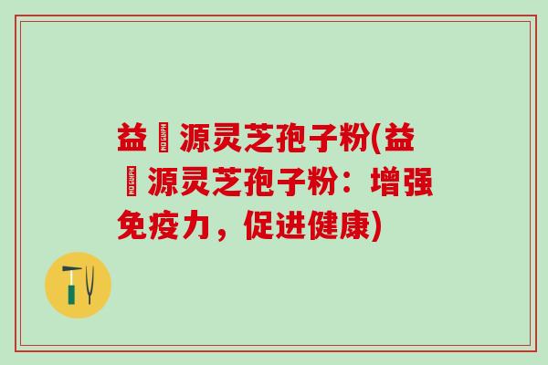 益璟源灵芝孢子粉(益璟源灵芝孢子粉：增强免疫力，促进健康)