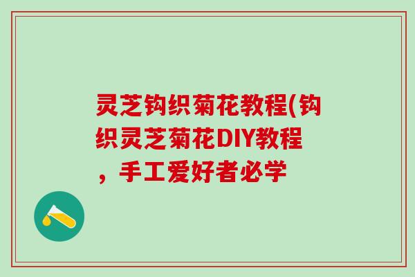 灵芝钩织菊花教程(钩织灵芝菊花DIY教程,手工爱好者必学 灵芝钩织菊花教程(钩织灵芝菊花DIY教程,手工爱好者必学