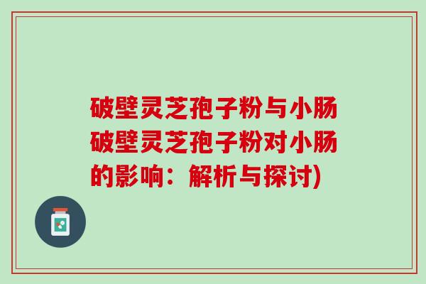 破壁灵芝孢子粉与小肠破壁灵芝孢子粉对小肠的影响:解析与探讨) 破壁灵芝孢子粉与小肠破壁灵芝孢子粉对小肠的影响:解析与探讨)