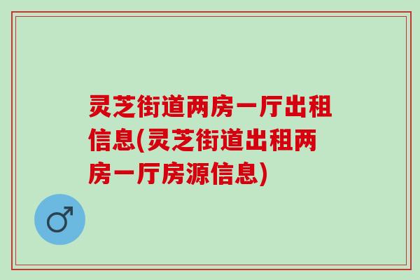 灵芝街道两房一厅出租信息(灵芝街道出租两房一厅房源信息)