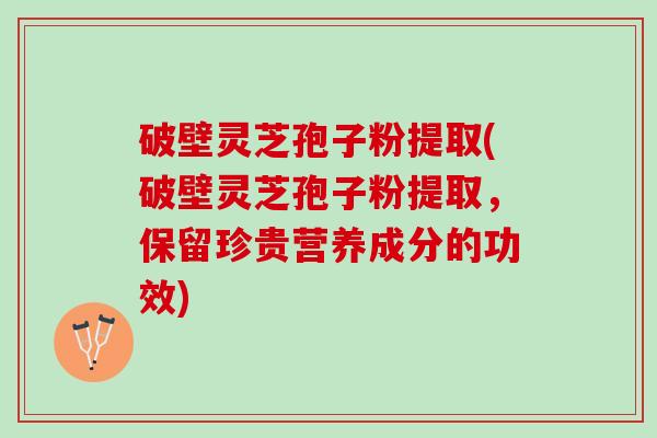 破壁灵芝孢子粉提取(破壁灵芝孢子粉提取，保留珍贵营养成分的功效)