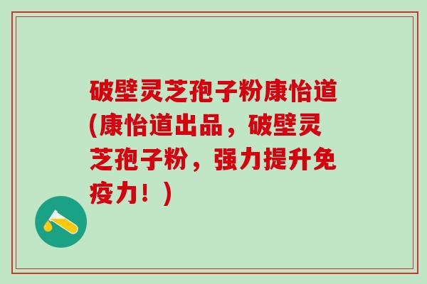 破壁灵芝孢子粉康怡道(康怡道出品，破壁灵芝孢子粉，强力提升免疫力！)