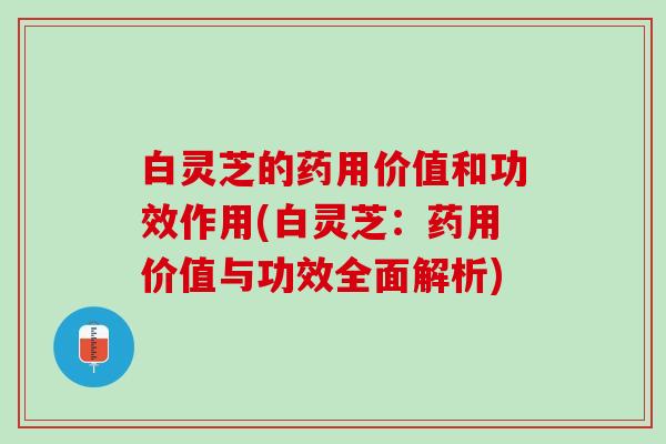 白灵芝的药用价值和功效作用(白灵芝：药用价值与功效全面解析)