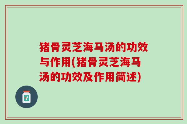 猪骨灵芝海马汤的功效与作用(猪骨灵芝海马汤的功效及作用简述)