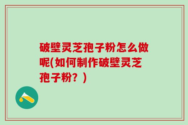 破壁灵芝孢子粉怎么做呢(如何制作破壁灵芝孢子粉?) 破壁灵芝孢子粉怎么做呢(如何制作破壁灵芝孢子粉?)
