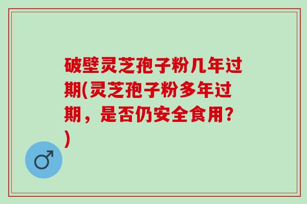 破壁灵芝孢子粉几年过期(灵芝孢子粉多年过期,是否仍安全食用?) 破壁灵芝孢子粉几年过期(灵芝孢子粉多年过期,是否仍安全食用?)