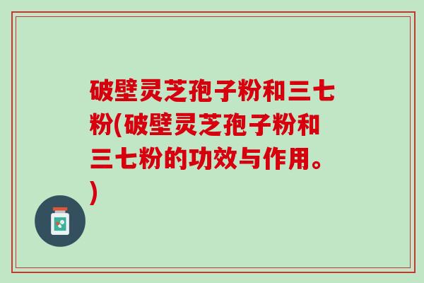 破壁灵芝孢子粉和三七粉(破壁灵芝孢子粉和三七粉的功效与作用。) 破壁灵芝孢子粉和三七粉(破壁灵芝孢子粉和三七粉的功效与作用。)