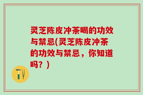 灵芝陈皮冲茶喝的功效与禁忌(灵芝陈皮冲茶的功效与禁忌,你知道吗?) 灵芝陈皮冲茶喝的功效与禁忌(灵芝陈皮冲茶的功效与禁忌,你知道吗?)