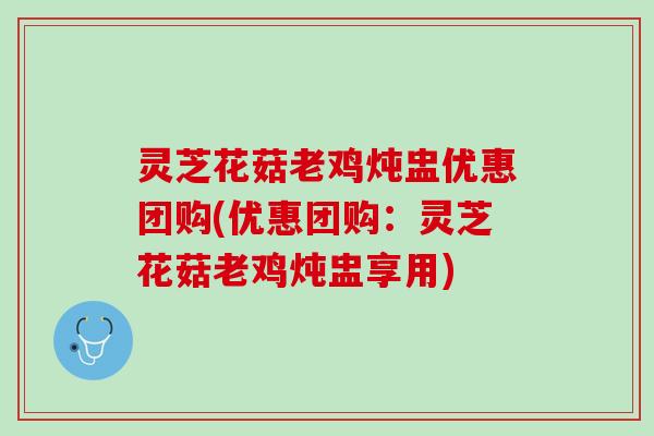灵芝花菇老鸡炖盅优惠团购(优惠团购：灵芝花菇老鸡炖盅享用)
