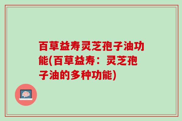 百草益寿灵芝孢子油功能(百草益寿：灵芝孢子油的多种功能)