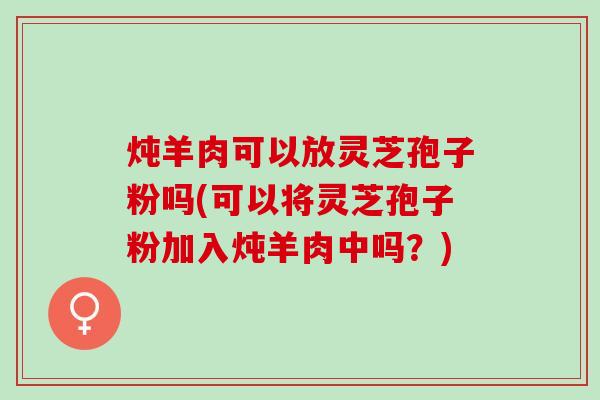 炖羊肉可以放灵芝孢子粉吗(可以将灵芝孢子粉加入炖羊肉中吗？)