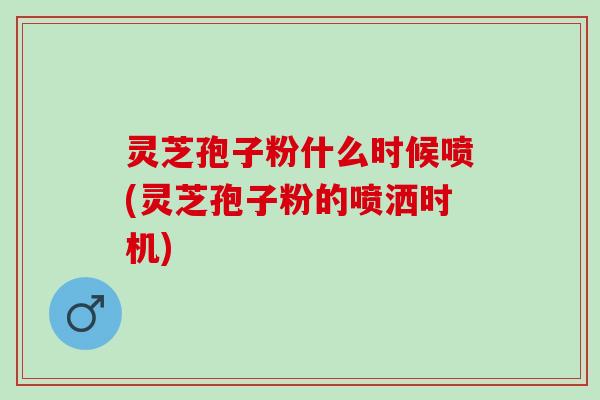灵芝孢子粉什么时候喷(灵芝孢子粉的喷洒时机)