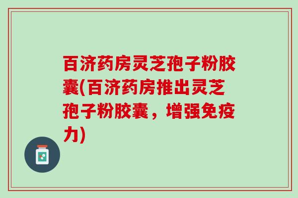 百济药房灵芝孢子粉胶囊(百济药房推出灵芝孢子粉胶囊，增强免疫力)