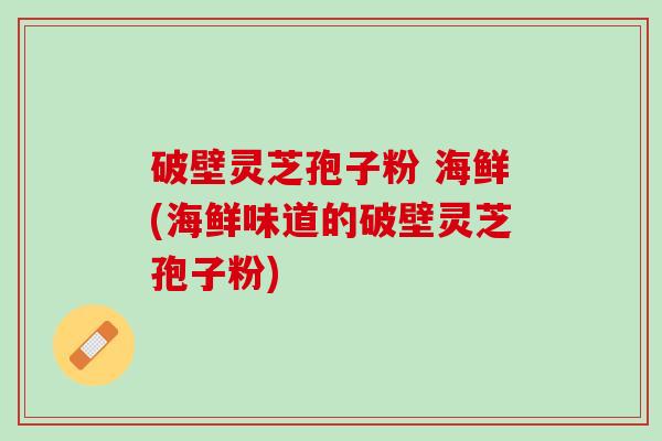 破壁灵芝孢子粉 海鲜(海鲜味道的破壁灵芝孢子粉)