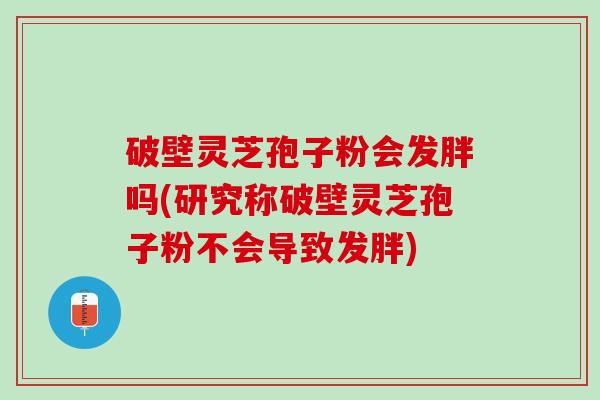 破壁灵芝孢子粉会发胖吗(研究称破壁灵芝孢子粉不会导致发胖)