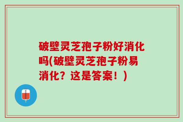 破壁灵芝孢子粉好消化吗(破壁灵芝孢子粉易消化？这是答案！)