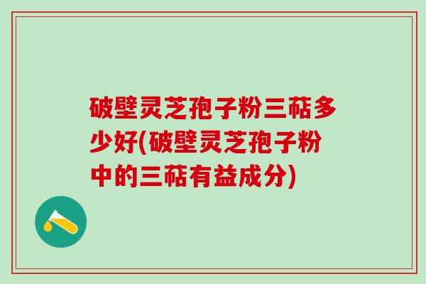 破壁灵芝孢子粉三萜多少好(破壁灵芝孢子粉中的三萜有益成分)