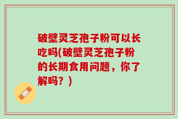 破壁灵芝孢子粉可以长吃吗(破壁灵芝孢子粉的长期食用问题,你了解吗?) 破壁灵芝孢子粉可以长吃吗(破壁灵芝孢子粉的长期食用问题,你了解吗?)