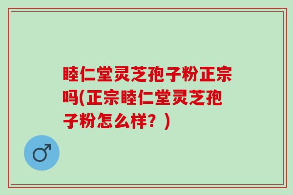 睦仁堂灵芝孢子粉正宗吗(正宗睦仁堂灵芝孢子粉怎么样?) 睦仁堂灵芝孢子粉正宗吗(正宗睦仁堂灵芝孢子粉怎么样?)