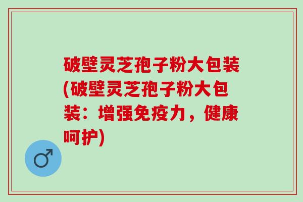 破壁灵芝孢子粉大包装(破壁灵芝孢子粉大包装：增强免疫力，健康呵护)