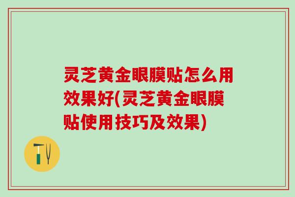 灵芝黄金眼膜贴怎么用效果好(灵芝黄金眼膜贴使用技巧及效果)