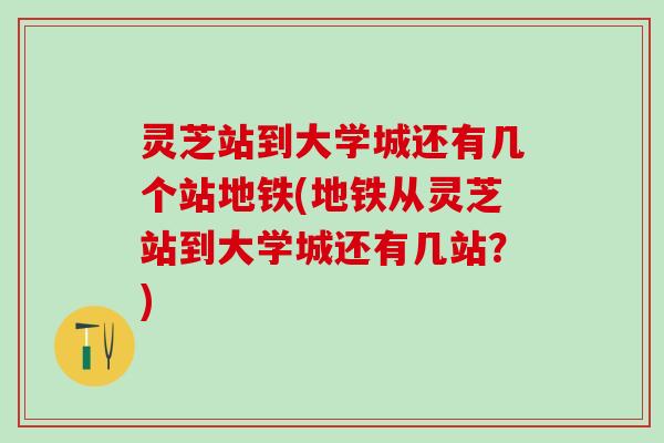 灵芝站到大学城还有几个站地铁(地铁从灵芝站到大学城还有几站？)