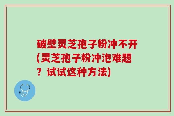 破壁灵芝孢子粉冲不开(灵芝孢子粉冲泡难题？试试这种方法)