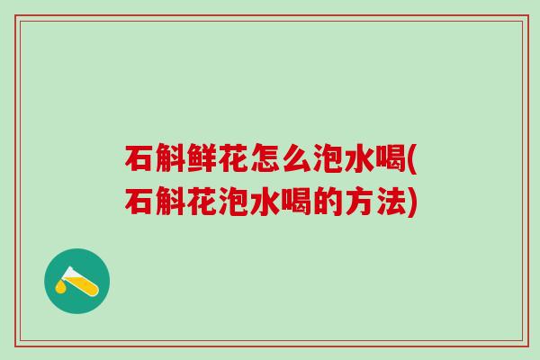 石斛鲜花怎么泡水喝(石斛花泡水喝的方法)