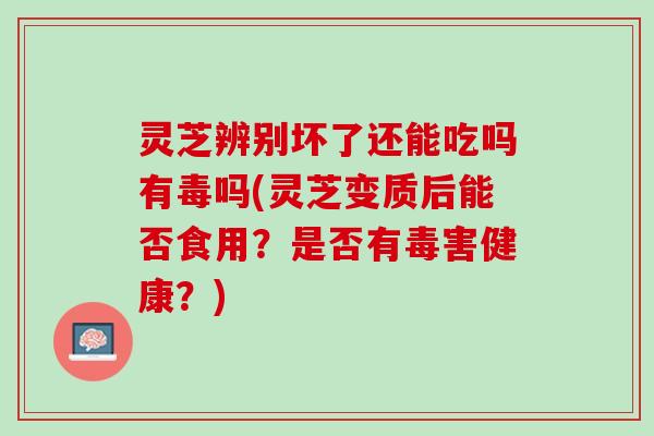 灵芝辨别坏了还能吃吗有毒吗(灵芝变质后能否食用?是否有毒害健康?) 灵芝辨别坏了还能吃吗有毒吗(灵芝变质后能否食用?是否有毒害健康?)