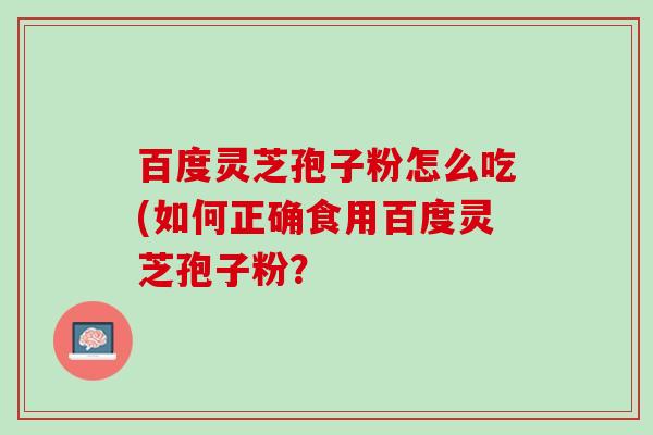 百度灵芝孢子粉怎么吃(如何正确食用百度灵芝孢子粉？