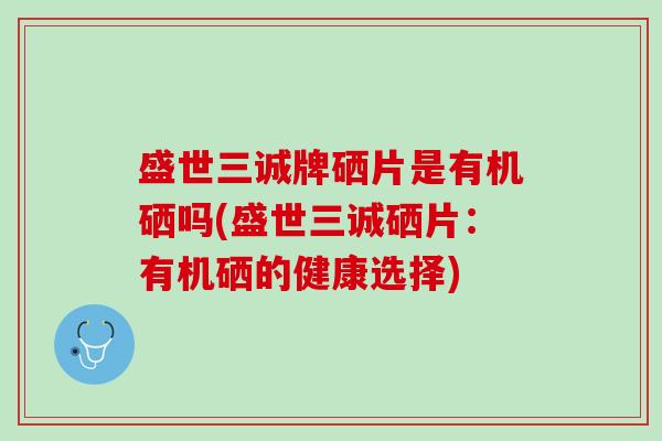 盛世三诚牌硒片是有机硒吗(盛世三诚硒片：有机硒的健康选择)