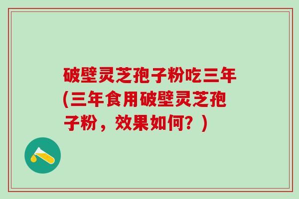破壁灵芝孢子粉吃三年(三年食用破壁灵芝孢子粉,效果如何?) 破壁灵芝孢子粉吃三年(三年食用破壁灵芝孢子粉,效果如何?)