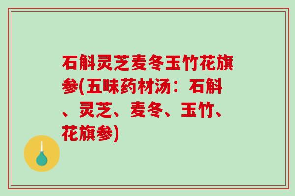 石斛灵芝麦冬玉竹花旗参(五味药材汤：石斛、灵芝、麦冬、玉竹、花旗参)