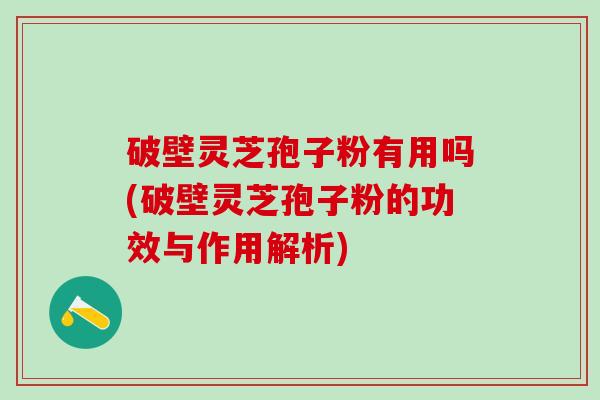 破壁灵芝孢子粉有用吗(破壁灵芝孢子粉的功效与作用解析) 破壁灵芝孢子粉有用吗(破壁灵芝孢子粉的功效与作用解析)