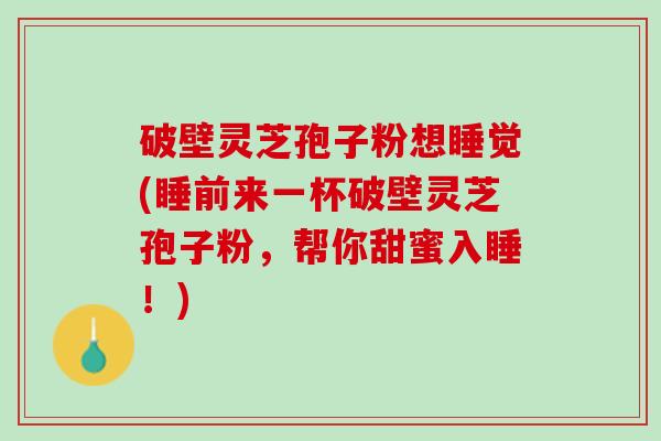 破壁灵芝孢子粉想睡觉(睡前来一杯破壁灵芝孢子粉,帮你甜蜜入睡!) 破壁灵芝孢子粉想睡觉(睡前来一杯破壁灵芝孢子粉,帮你甜蜜入睡!)