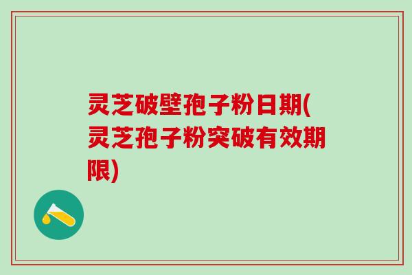 灵芝破壁孢子粉日期(灵芝孢子粉突破有效期限)