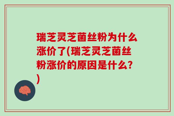 瑞芝灵芝菌丝粉为什么涨价了(瑞芝灵芝菌丝粉涨价的原因是什么？)