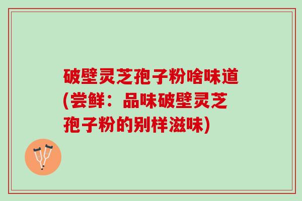 破壁灵芝孢子粉啥味道(尝鲜：品味破壁灵芝孢子粉的别样滋味)