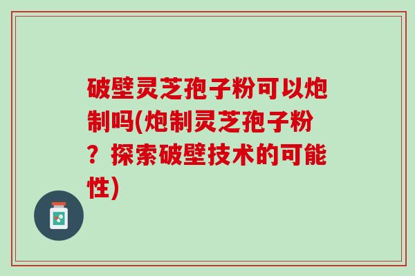 破壁灵芝孢子粉可以炮制吗(炮制灵芝孢子粉?探索破壁技术的可能性) 破壁灵芝孢子粉可以炮制吗(炮制灵芝孢子粉?探索破壁技术的可能性)