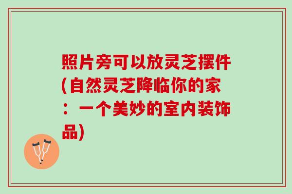 照片旁可以放灵芝摆件(自然灵芝降临你的家：一个美妙的室内装饰品)