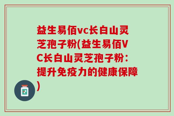 益生易佰vc长白山灵芝孢子粉(益生易佰VC长白山灵芝孢子粉：提升免疫力的健康保障)
