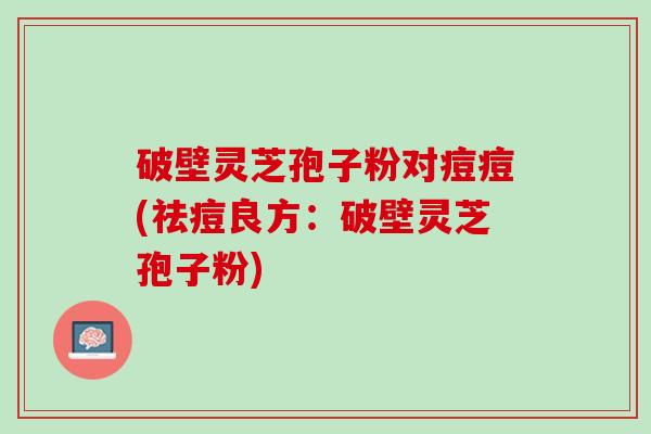破壁灵芝孢子粉对痘痘(祛痘良方：破壁灵芝孢子粉)